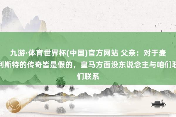 九游·体育世界杯(中国)官方网站 父亲:对于麦卡利斯特的传奇皆是假的,皇马方面没东说念主与咱们联系
