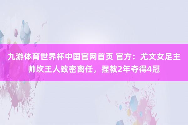 九游体育世界杯中国官网首页 官方:尤文女足主帅坎王人致密离任,捏教2年夺得4冠