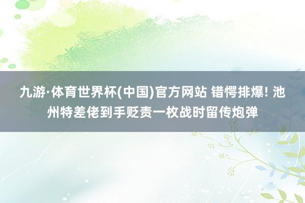 九游·体育世界杯(中国)官方网站 错愕排爆! 池州特差佬到手贬责一枚战时留传炮弹