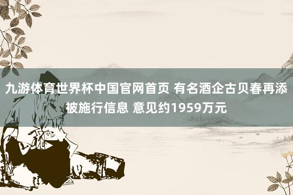九游体育世界杯中国官网首页 有名酒企古贝春再添被施行信息 意见约1959万元