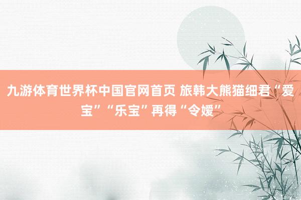 九游体育世界杯中国官网首页 旅韩大熊猫细君“爱宝”“乐宝”再得“令嫒”