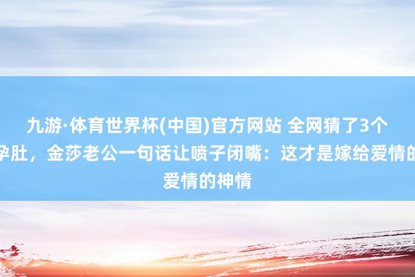 九游·体育世界杯(中国)官方网站 全网猜了3个月的孕肚,金莎老公一句话让喷子闭嘴:这才是嫁给爱情的神情