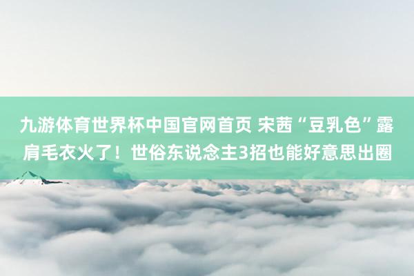 九游体育世界杯中国官网首页 宋茜“豆乳色”露肩毛衣火了!世俗东说念主3招也能好意思出圈