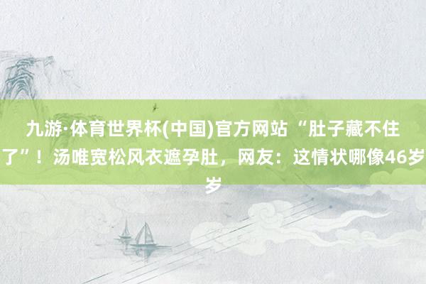 九游·体育世界杯(中国)官方网站 “肚子藏不住了”!汤唯宽松风衣遮孕肚,网友:这情状哪像46岁