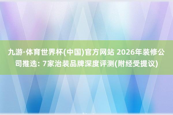 九游·体育世界杯(中国)官方网站 2026年装修公司推选: 7家治装品牌深度评测(附经受提议)