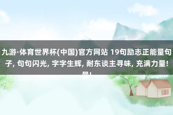 九游·体育世界杯(中国)官方网站 19句励志正能量句子, 句句闪光, 字字生辉, 耐东谈主寻味, 充满力量!