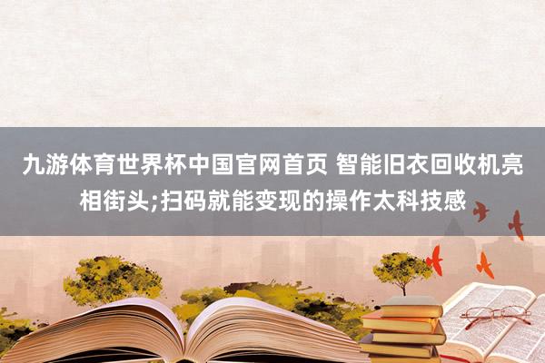 九游体育世界杯中国官网首页 智能旧衣回收机亮相街头;扫码就能变现的操作太科技感