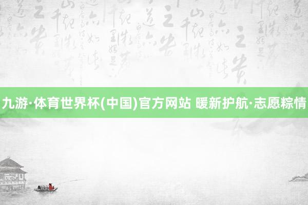 九游·体育世界杯(中国)官方网站 暖新护航·志愿粽情