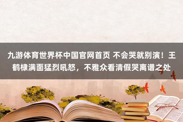 九游体育世界杯中国官网首页 不会哭就别演!王鹤棣满面猛烈吼怒,不雅众看清假哭离谱之处