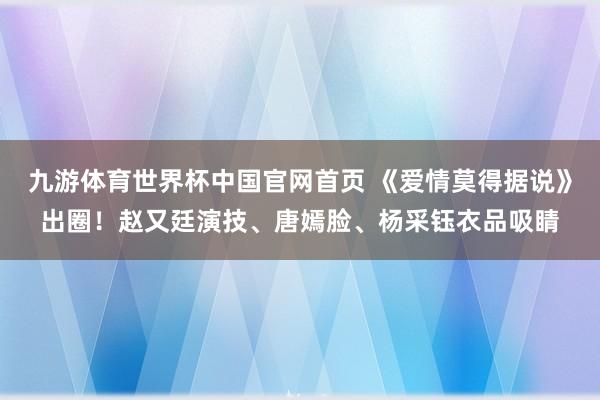 九游体育世界杯中国官网首页 《爱情莫得据说》出圈!赵又廷演技、唐嫣脸、杨采钰衣品吸睛