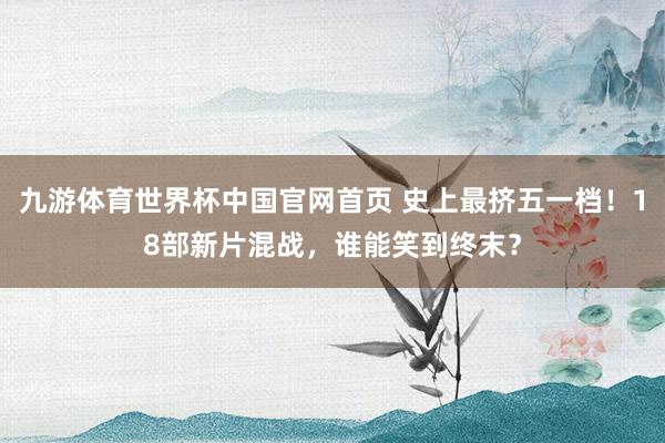 九游体育世界杯中国官网首页 史上最挤五一档!18部新片混战,谁能笑到终末?