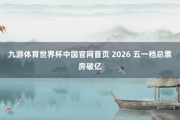 九游体育世界杯中国官网首页 2026 五一档总票房破亿
