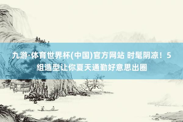 九游·体育世界杯(中国)官方网站 时髦阴凉!5组造型让你夏天通勤好意思出圈