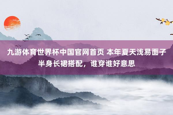 九游体育世界杯中国官网首页 本年夏天浅易面子半身长裙搭配,谁穿谁好意思