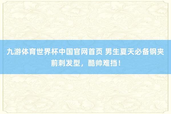 九游体育世界杯中国官网首页 男生夏天必备钢夹前刺发型,酷帅难挡!