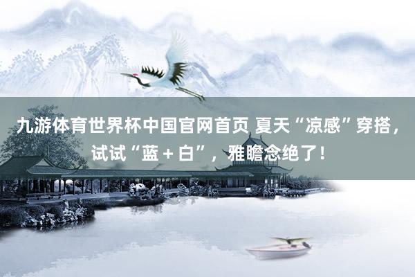 九游体育世界杯中国官网首页 夏天“凉感”穿搭,试试“蓝+白”,雅瞻念绝了!