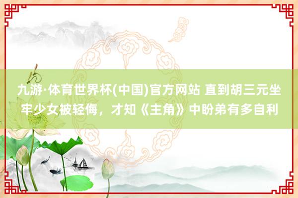 九游·体育世界杯(中国)官方网站 直到胡三元坐牢少女被轻侮,才知《主角》中盼弟有多自利