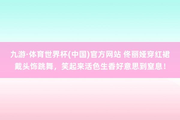 九游·体育世界杯(中国)官方网站 佟丽娅穿红裙戴头饰跳舞,笑起来活色生香好意思到窒息!