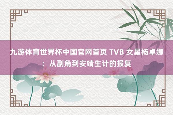 九游体育世界杯中国官网首页 TVB 女星杨卓娜:从副角到安靖生计的报复