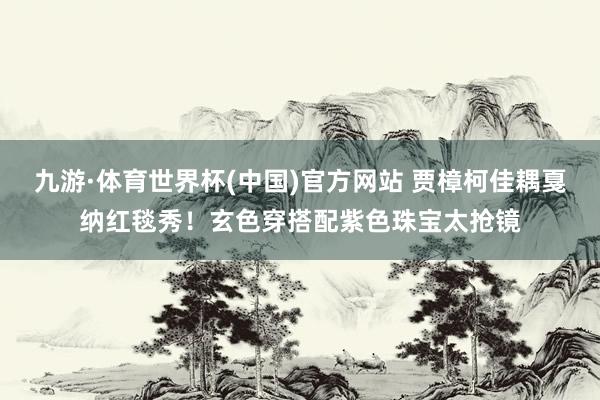 九游·体育世界杯(中国)官方网站 贾樟柯佳耦戛纳红毯秀!玄色穿搭配紫色珠宝太抢镜