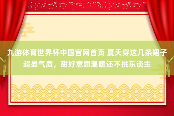 九游体育世界杯中国官网首页 夏天穿这几条裙子超显气质,甜好意思温暖还不挑东谈主
