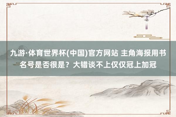 九游·体育世界杯(中国)官方网站 主角海报用书名号是否很是?大错谈不上仅仅冠上加冠