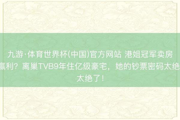 九游·体育世界杯(中国)官方网站 港姐冠军卖房没赢利?离巢TVB9年住亿级豪宅,她的钞票密码太绝了!