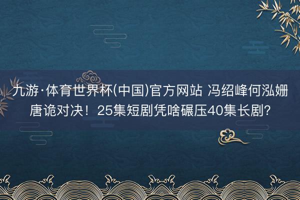 九游·体育世界杯(中国)官方网站 冯绍峰何泓姗唐诡对决！25集短剧凭啥碾压40集长剧？