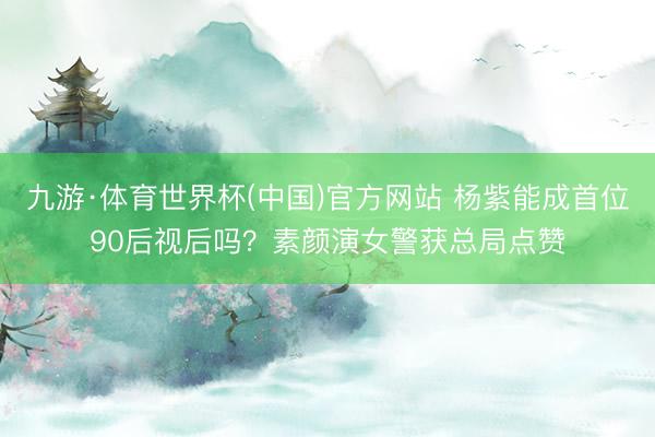 九游·体育世界杯(中国)官方网站 杨紫能成首位90后视后吗?素颜演女警获总局点赞