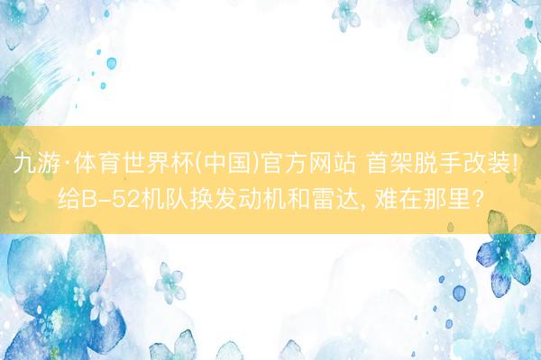 九游·体育世界杯(中国)官方网站 首架脱手改装! 给B-52机队换发动机和雷达, 难在那里?