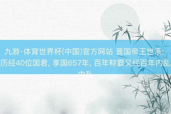 九游·体育世界杯(中国)官方网站 晋国帝王世系: 历经40位国君， 享国657年， 百年称霸又经百年内乱