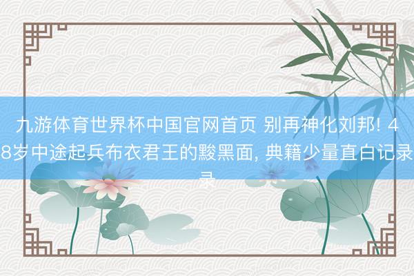 九游体育世界杯中国官网首页 别再神化刘邦! 48岁中途起兵布衣君王的黢黑面, 典籍少量直白记录