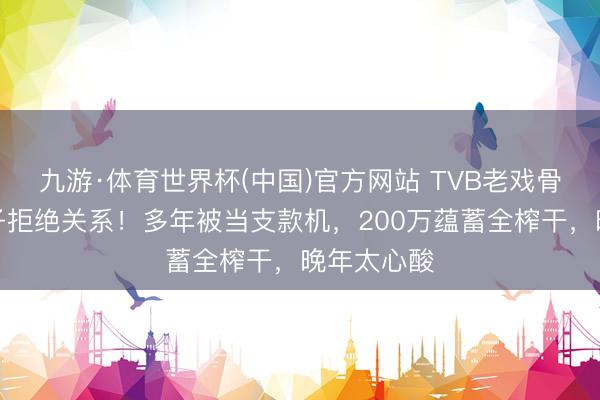 九游·体育世界杯(中国)官方网站 TVB老戏骨晓示与宗子拒绝关系!多年被当支款机,200万蕴蓄全榨干,晚年太心酸