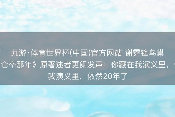 九游·体育世界杯(中国)官方网站 谢霆锋鸟巢开唱后,《仓卒那年》原著述者更阑发声:你藏在我演义里,依然20年了