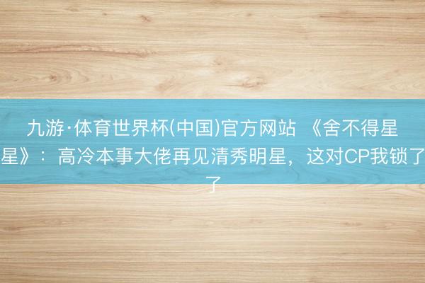 九游·体育世界杯(中国)官方网站 《舍不得星星》：高冷本事大佬再见清秀明星，这对CP我锁了