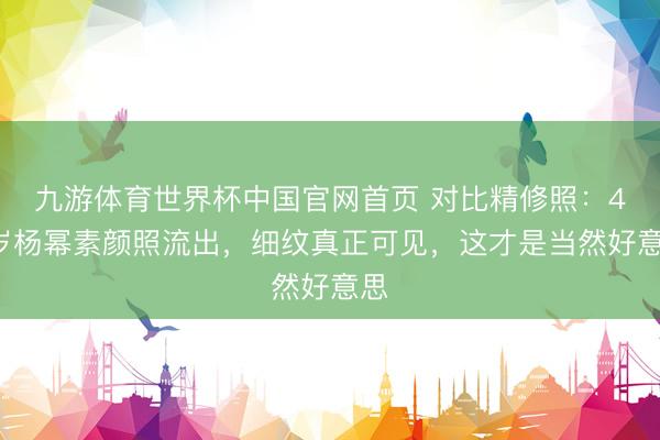 九游体育世界杯中国官网首页 对比精修照:42岁杨幂素颜照流出,细纹真正可见,这才是当然好意思