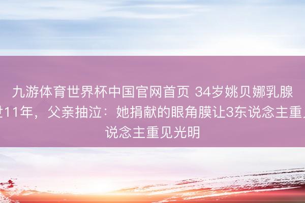 九游体育世界杯中国官网首页 34岁姚贝娜乳腺癌离世11年,父亲抽泣:她捐献的眼角膜让3东说念主重见光明