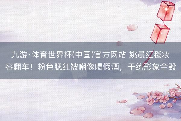 九游·体育世界杯(中国)官方网站 姚晨红毯妆容翻车!粉色腮红被嘲像喝假酒,干练形象全毁