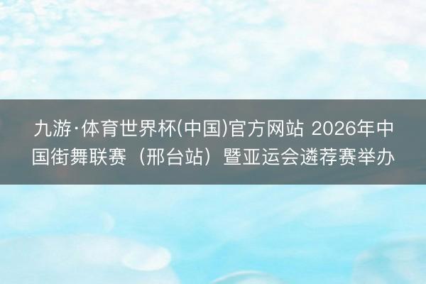 九游·体育世界杯(中国)官方网站 2026年中国街舞联赛(邢台站)暨亚运会遴荐赛举办