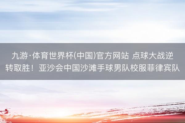 九游·体育世界杯(中国)官方网站 点球大战逆转取胜!亚沙会中国沙滩手球男队校服菲律宾队