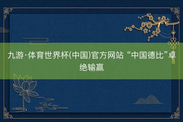 九游·体育世界杯(中国)官方网站 “中国德比”卓绝输赢