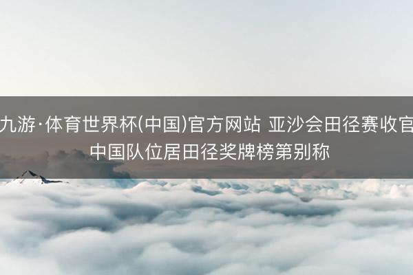 九游·体育世界杯(中国)官方网站 亚沙会田径赛收官 中国队位居田径奖牌榜第别称