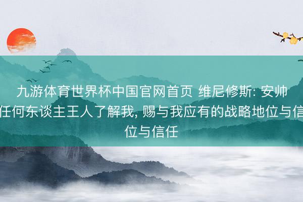 九游体育世界杯中国官网首页 维尼修斯: 安帅比任何东谈主王人了解我, 赐与我应有的战略地位与信任