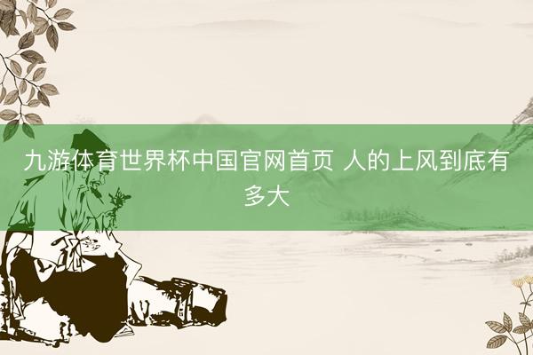 九游体育世界杯中国官网首页 人的上风到底有多大
