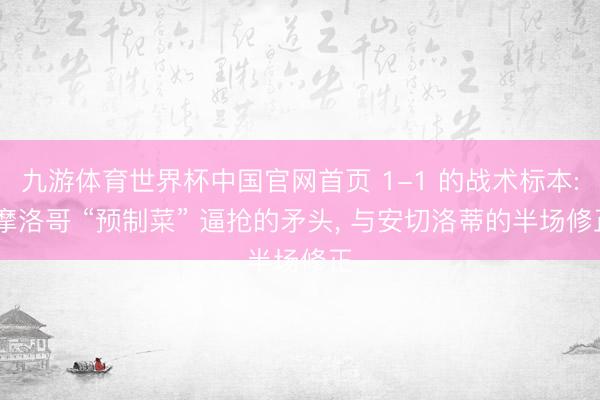 九游体育世界杯中国官网首页 1-1 的战术标本: 摩洛哥 “预制菜” 逼抢的矛头, 与安切洛蒂的半场修正