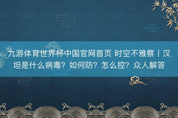 九游体育世界杯中国官网首页 时空不雅察丨汉坦是什么病毒?如何防?怎么控?众人解答