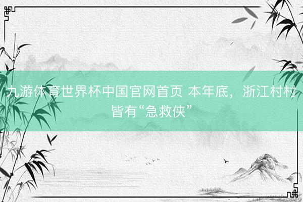 九游体育世界杯中国官网首页 本年底,浙江村村皆有“急救侠”