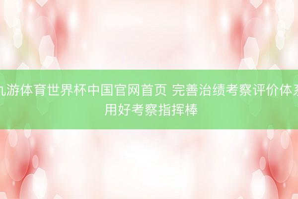 九游体育世界杯中国官网首页 完善治绩考察评价体系 用好考察指挥棒