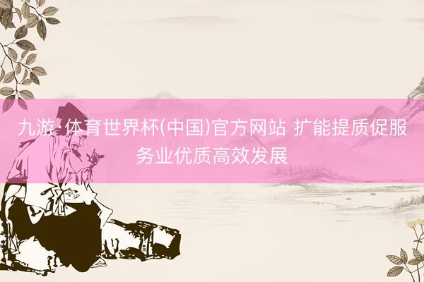 九游·体育世界杯(中国)官方网站 扩能提质促服务业优质高效发展
