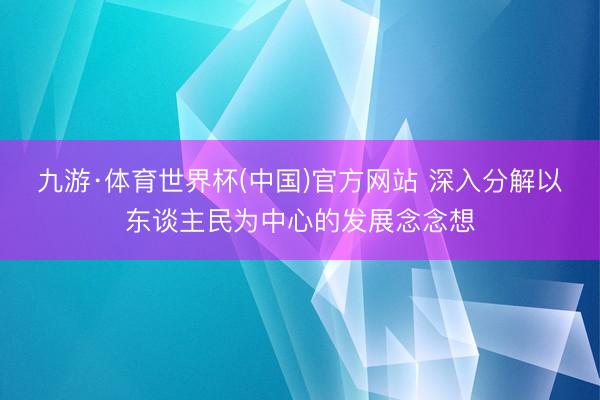九游·体育世界杯(中国)官方网站 深入分解以东谈主民为中心的发展念念想